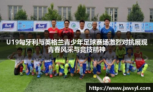 v66U19匈牙利与英格兰青少年足球赛场激烈对抗展现青春风采与竞技精神